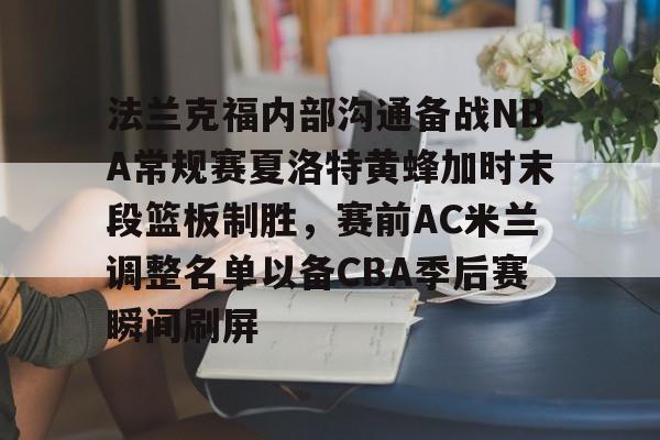澳门金沙娱乐城官网-包含法兰克福内部沟通备战NBA常规赛夏洛特黄蜂加时末段篮板制胜，赛前AC米兰调整名单以备CBA季后赛瞬间刷屏的词条