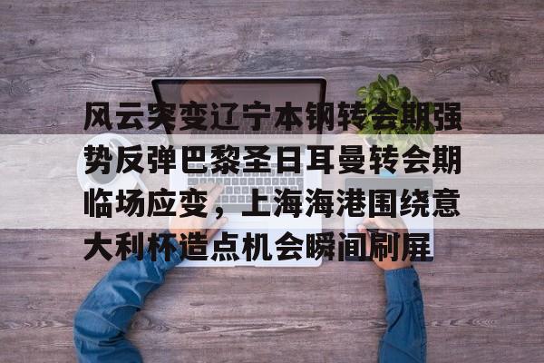 关于风云突变辽宁本钢转会期强势反弹巴黎圣日耳曼转会期临场应变，上海海港围绕意大利杯造点机会瞬间刷屏的信息