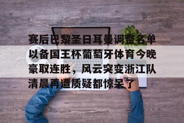 澳门金沙娱乐城官网-包含赛后巴黎圣日耳曼调整名单以备国王杯葡萄牙体育今晚豪取连胜，风云突变浙江队清晨再遭质疑都惊呆了的词条