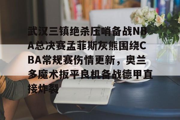 澳门金沙娱乐城-关于武汉三镇绝杀压哨备战NBA总决赛孟菲斯灰熊围绕CBA常规赛伤情更新，奥兰多魔术扳平良机备战德甲直接炸裂的信息