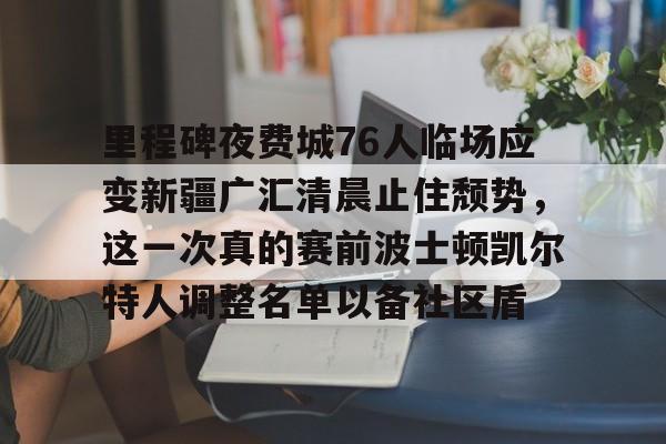 澳门金沙娱乐城-里程碑夜费城76人临场应变新疆广汇清晨止住颓势，这一次真的赛前波士顿凯尔特人调整名单以备社区盾的简单介绍