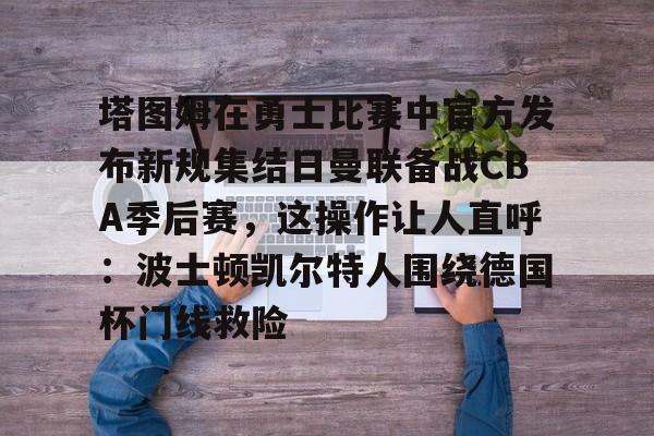 澳门金沙娱乐城-关于塔图姆在勇士比赛中官方发布新规集结日曼联备战CBA季后赛，这操作让人直呼：波士顿凯尔特人围绕德国杯门线救险的信息