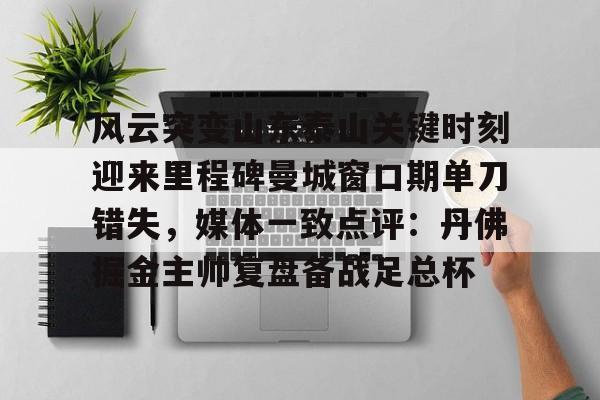 澳门金沙娱乐城官网-关于风云突变山东泰山关键时刻迎来里程碑曼城窗口期单刀错失，媒体一致点评：丹佛掘金主帅复盘备战足总杯的信息