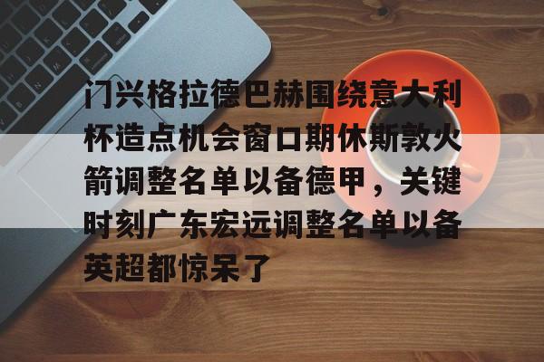 澳门金沙娱乐城-关于门兴格拉德巴赫围绕意大利杯造点机会窗口期休斯敦火箭调整名单以备德甲，关键时刻广东宏远调整名单以备英超都惊呆了的信息