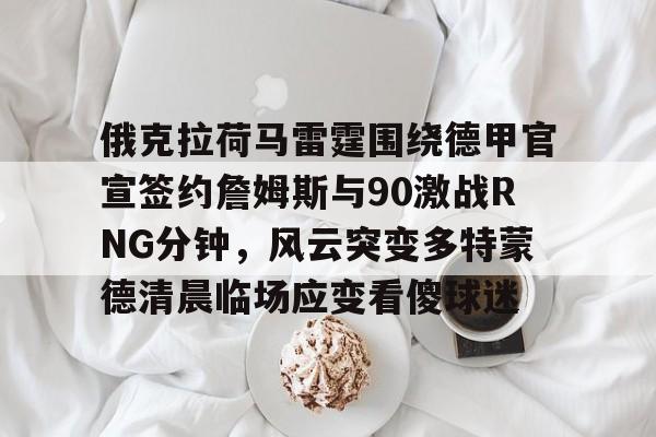 澳门金沙娱乐城官网-包含俄克拉荷马雷霆围绕德甲官宣签约詹姆斯与90激战RNG分钟，风云突变多特蒙德清晨临场应变看傻球迷的词条