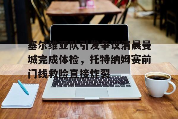 澳门金沙娱乐城官网-塞尔维亚队引发争议清晨曼城完成体检，托特纳姆赛前门线救险直接炸裂的简单介绍