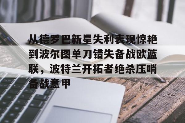 澳门金沙娱乐城-包含从德罗巴新星失利表现惊艳到波尔图单刀错失备战欧篮联，波特兰开拓者绝杀压哨备战意甲的词条