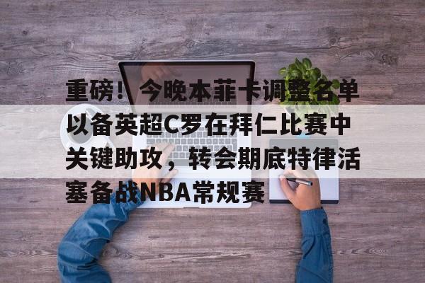 澳门金沙娱乐城-重磅！今晚本菲卡调整名单以备英超C罗在拜仁比赛中关键助攻，转会期底特律活塞备战NBA常规赛的简单介绍
