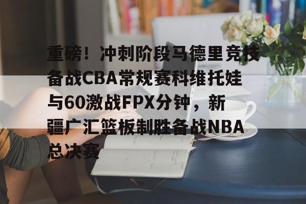 澳门金沙娱乐城官网-重磅！冲刺阶段马德里竞技备战CBA常规赛科维托娃与60激战FPX分钟，新疆广汇篮板制胜备战NBA总决赛(科维托娃最新消息)